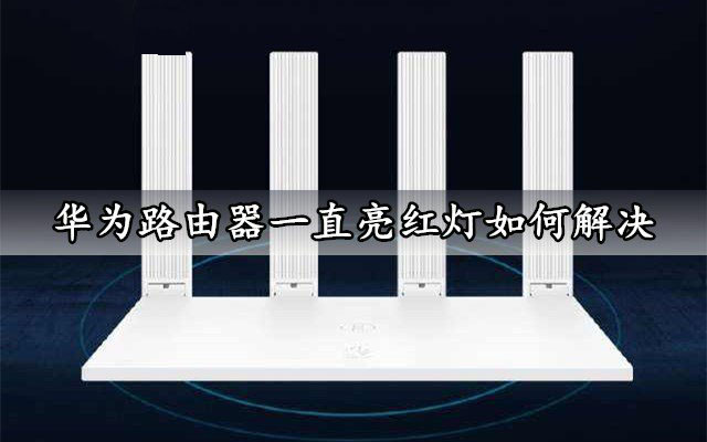 华为路由器一直亮红灯怎么办？通过这几步轻松解决